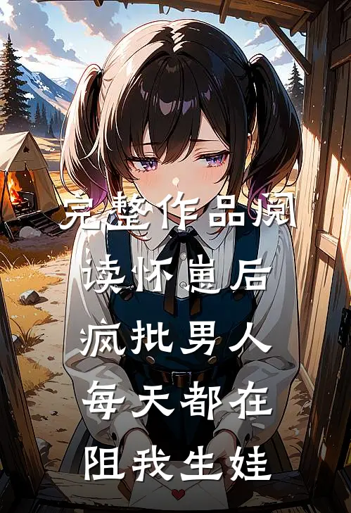 完整作品阅读怀崽后，疯批男人每天都在阻我生娃