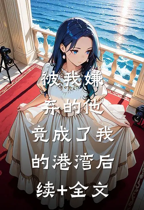 被我嫌弃的他，竟成了我的港湾后续+全文