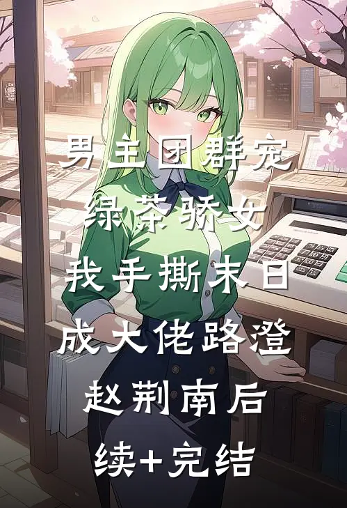 男主团群宠绿茶骄女，我手撕末日成大佬路澄赵荆南后续+完结