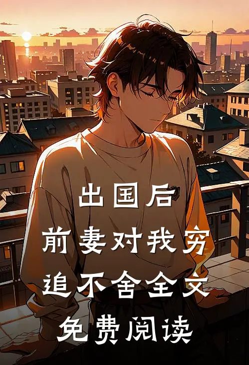 出国后，前妻对我穷追不舍全文免费阅读