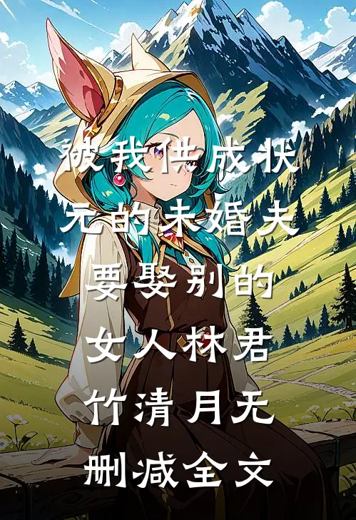 被我供成状元的未婚夫，要娶别的女人林君竹清月无删减全文