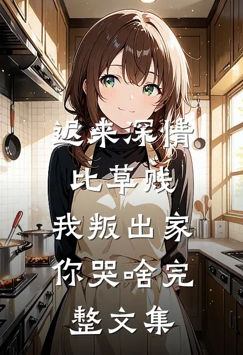 迟来深情比草贱，我叛出家你哭啥完整文集