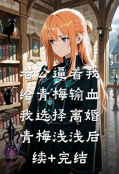 老公逼着我给青梅输血，我选择离婚青梅浅浅后续+完结