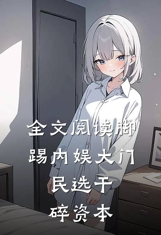 全文阅读脚踢内娱大门，民选干碎资本