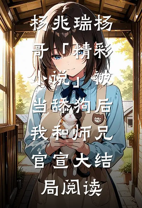 杨兆瑞杨哥「精彩小说」被当舔狗后，我和师兄官宣大结局阅读