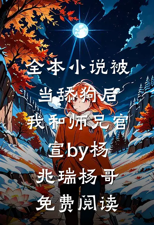 全本小说被当舔狗后，我和师兄官宣by杨兆瑞杨哥免费阅读