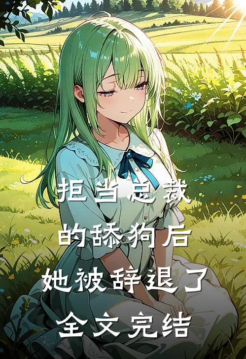 拒当总裁的舔狗后，她被辞退了全文完结