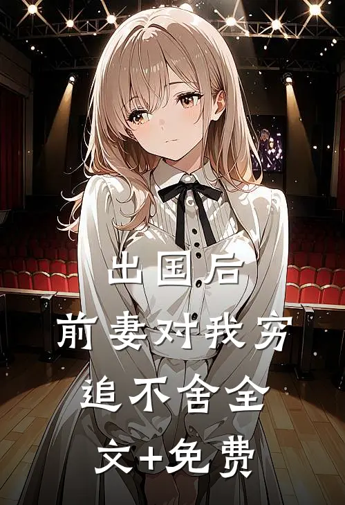 出国后，前妻对我穷追不舍全文+免费
