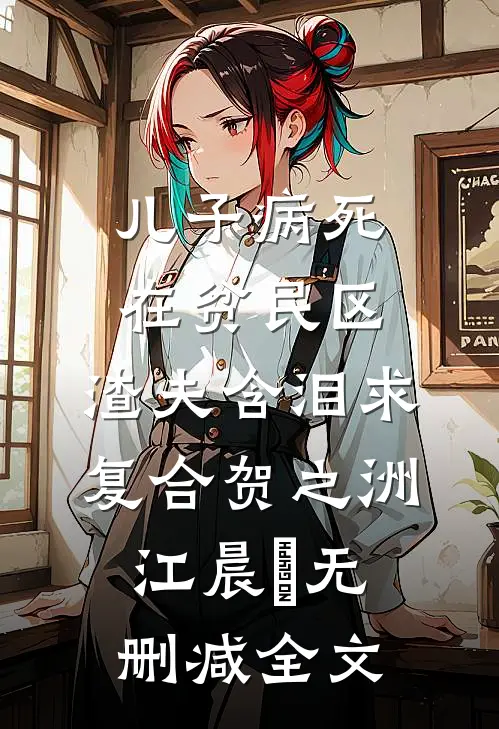 儿子病死在贫民区，渣夫含泪求复合贺之洲江晨玥无删减全文