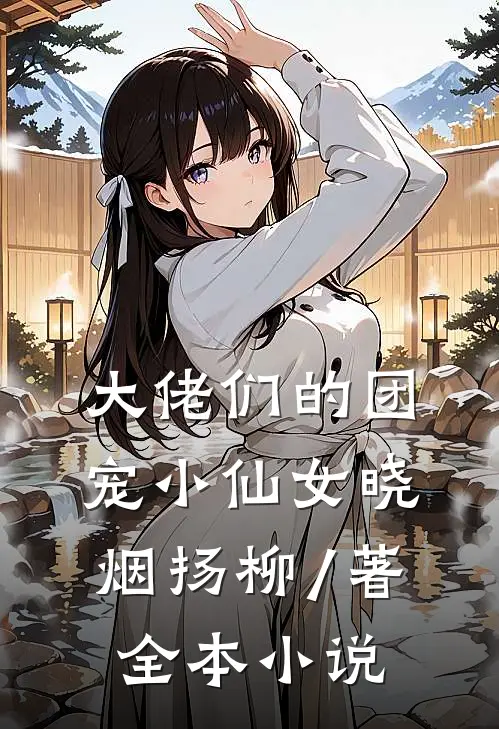 大佬们的团宠小仙女晓烟扬柳 / 著全本小说