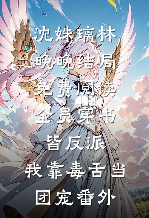 沈姝璃林晚晚结局免费阅读全员穿书皆反派，我靠毒舌当团宠番外