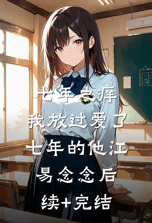 七年之痒，我放过爱了七年的他江易念念后续+完结