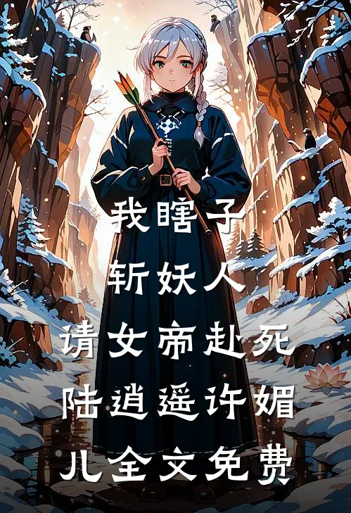 我瞎子斩妖人，请女帝赴死陆逍遥许媚儿全文免费