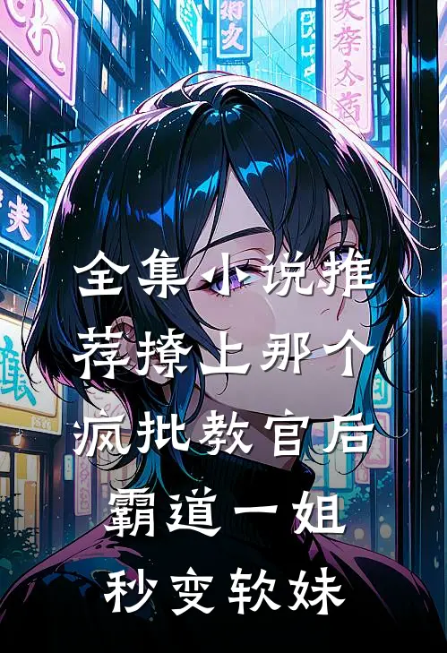 全集小说推荐撩上那个疯批教官后，霸道一姐秒变软妹