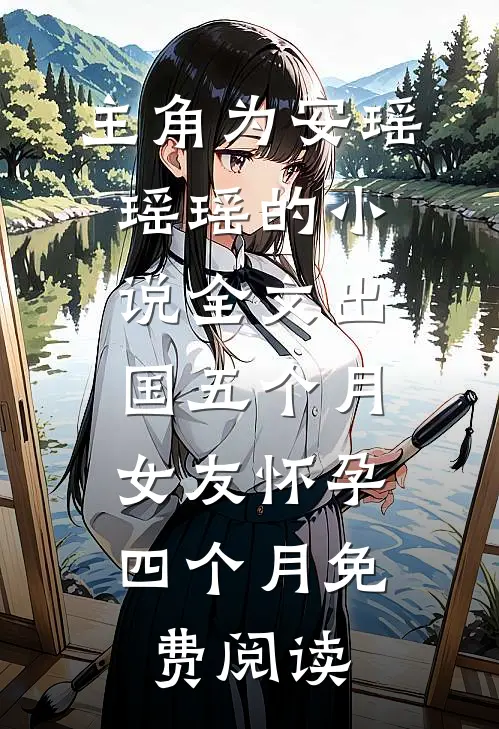 主角为安瑶瑶瑶的小说全文出国五个月，女友怀孕四个月免费阅读