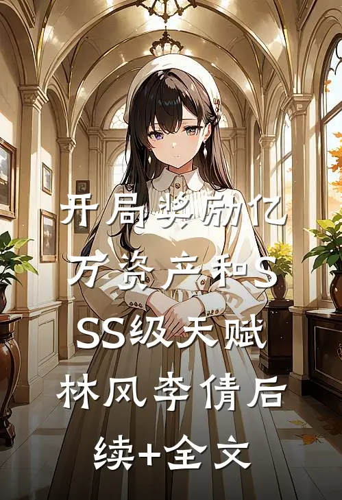 开局奖励亿万资产和SSS级天赋林风李倩后续+全文