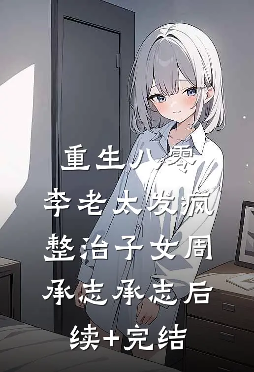 重生八零：李老太发疯整治子女周承志承志后续+完结