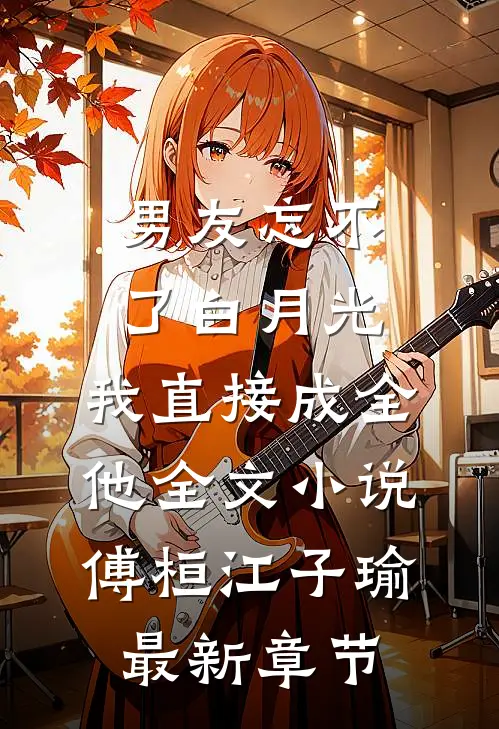 男友忘不了白月光，我直接成全他全文小说傅桓江子瑜最新章节