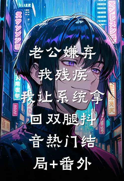 老公嫌弃我残疾，我让系统拿回双腿抖音热门结局+番外