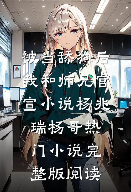 被当舔狗后，我和师兄官宣小说杨兆瑞杨哥热门小说完整版阅读