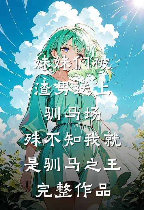 妹妹们被渣男送上驯马场，殊不知我就是驯马之王完整作品