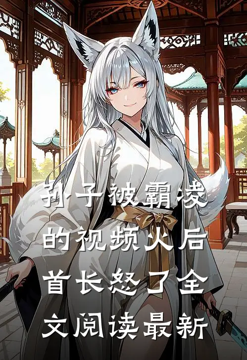孙子被霸凌的视频火后，首长怒了全文阅读最新