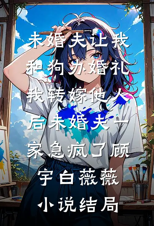 未婚夫让我和狗办婚礼，我转嫁他人后未婚夫一家急疯了顾宇白薇薇小说结局