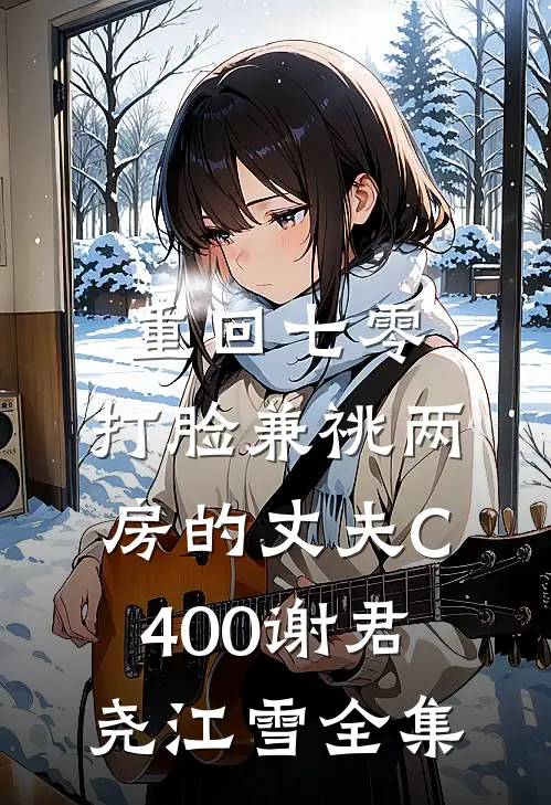 重回七零，打脸兼祧两房的丈夫C400谢君尧江雪全集
