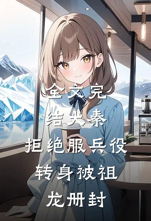 全文完结大秦：拒绝服兵役，转身被祖龙册封