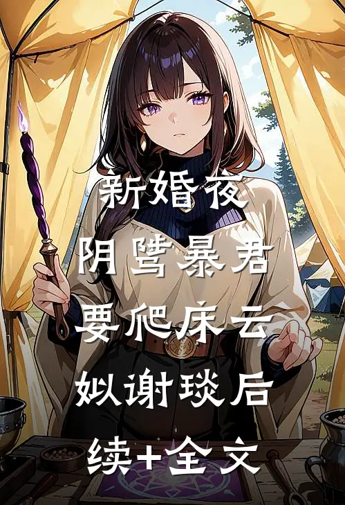 新婚夜，阴骘暴君要爬床云姒谢琰后续+全文