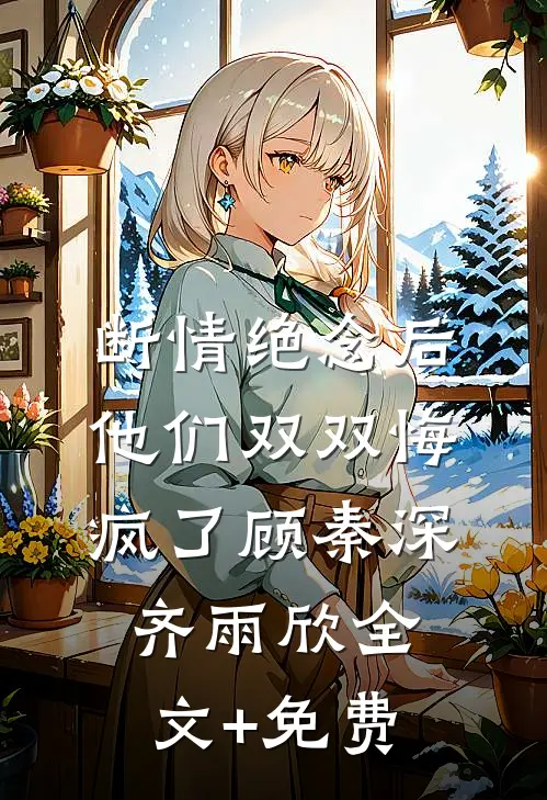 断情绝念后，他们双双悔疯了顾秦深齐雨欣全文+免费