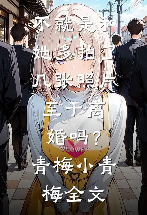 不就是和她多拍了几张照片，至于离婚吗？青梅小青梅全文