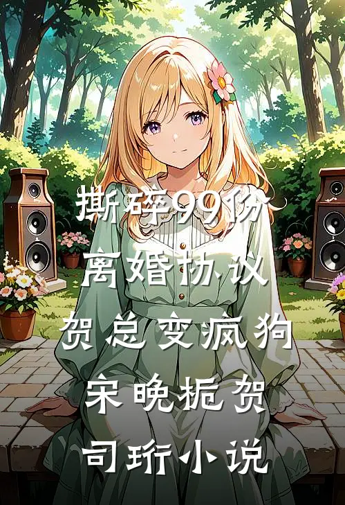 撕碎99份离婚协议，贺总变疯狗宋晚栀贺司珩小说