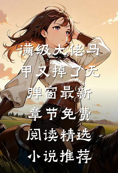 满级大佬马甲又掉了 无弹窗 最新章节 免费阅读精选小说推荐