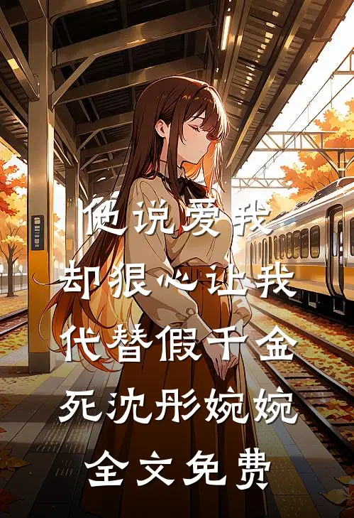 他说爱我，却狠心让我代替假千金死沈彤婉婉全文免费