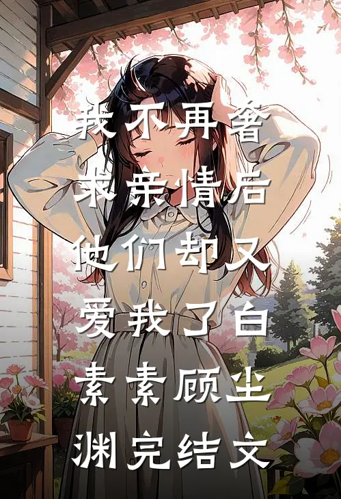 我不再奢求亲情后，他们却又爱我了白素素顾尘渊完结文