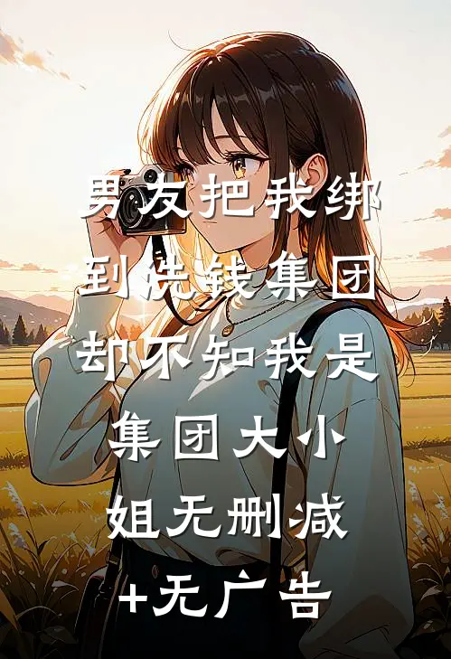 男友把我绑到洗钱集团，却不知我是集团大小姐无删减+无广告