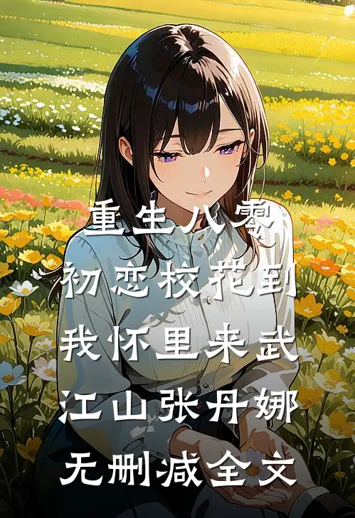重生八零：初恋校花到我怀里来武江山张丹娜无删减全文