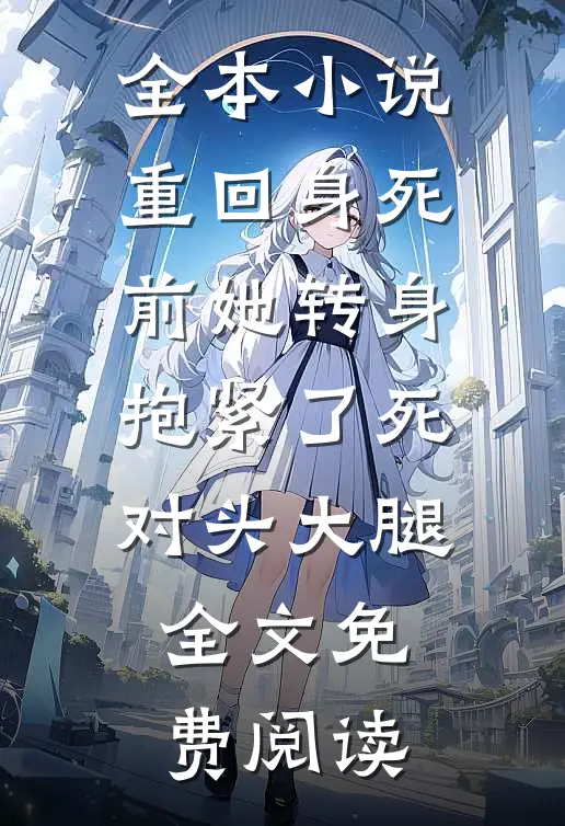 全本小说重回身死前她转身抱紧了死对头大腿全文免费阅读