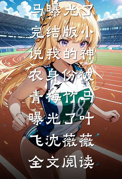 我的神农身份被青梅竹马曝光了完结版小说_我的神农身份被青梅竹马曝光了叶飞沈薇薇全文阅读