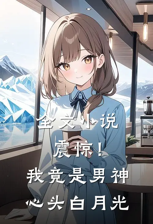 全文震惊!我竟是男神心头白月光免费阅读