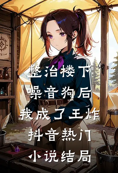 整治楼下噪音狗后，我成了王炸抖音热门小说结局