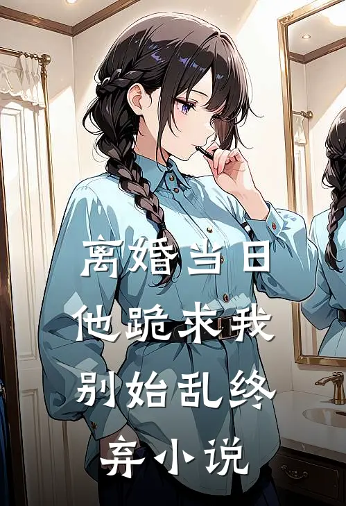 离婚当日，他跪求我别始乱终弃小说