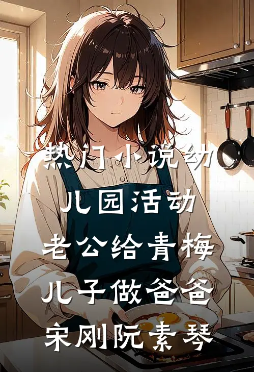 热门小说幼儿园活动，老公给青梅儿子做爸爸宋刚阮素琴