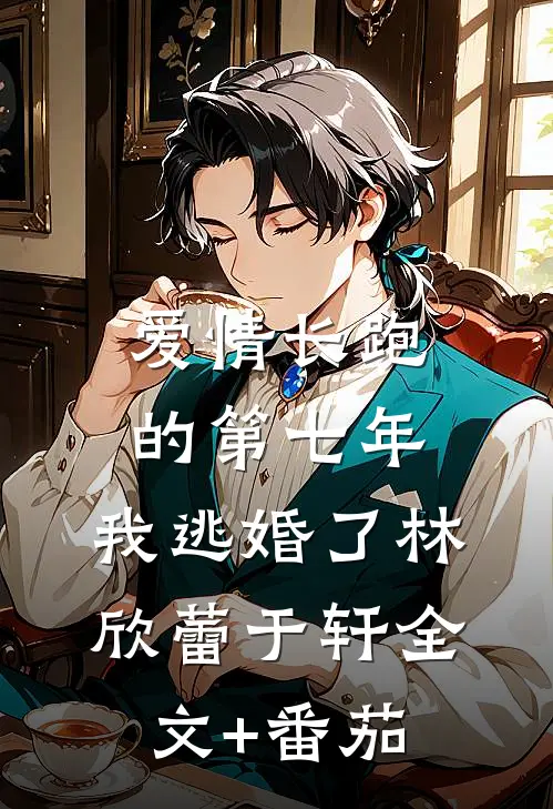 爱情长跑的第七年，我逃婚了林欣蕾于轩全文+番茄