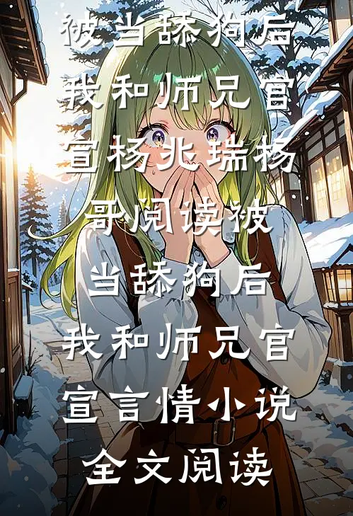 被当舔狗后，我和师兄官宣杨兆瑞杨哥阅读_被当舔狗后，我和师兄官宣言情小说全文阅读