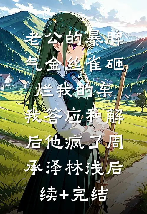 老公的暴脾气金丝雀砸烂我的车，我答应和解后他疯了周承泽林浅后续+完结
