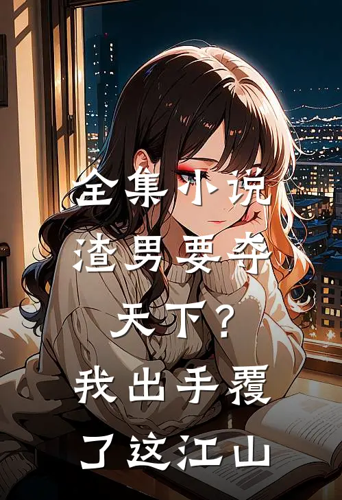 全集小说渣男要夺天下？我出手覆了这江山