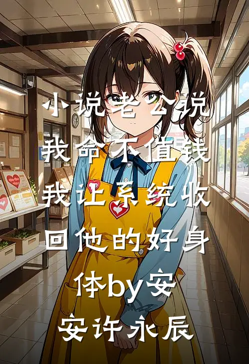 小说老公说我命不值钱，我让系统收回他的好身体by安安许永辰