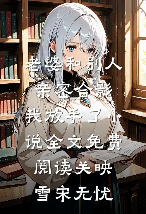 老婆和别人亲密合影，我放手了小说全文免费阅读关映雪宋无忧